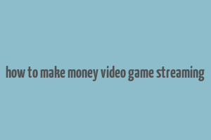 how to make money video game streaming