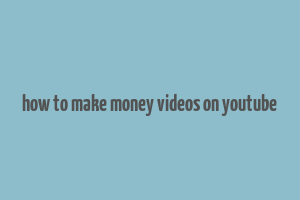 how to make money videos on youtube