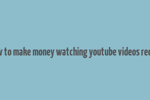 how to make money watching youtube videos reddit