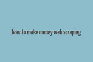 how to make money web scraping