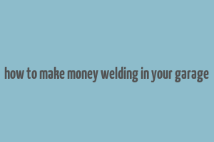 how to make money welding in your garage