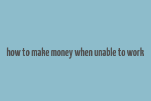 how to make money when unable to work