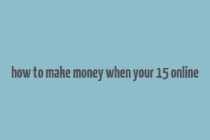 how to make money when your 15 online