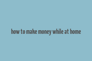 how to make money while at home