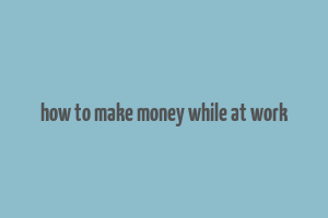 how to make money while at work