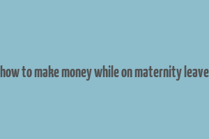 how to make money while on maternity leave