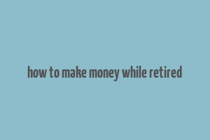 how to make money while retired