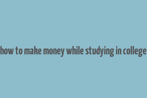 how to make money while studying in college