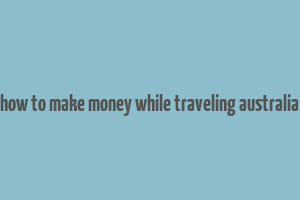 how to make money while traveling australia