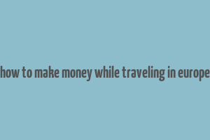 how to make money while traveling in europe