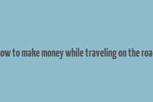 how to make money while traveling on the road