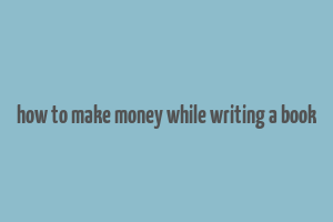 how to make money while writing a book