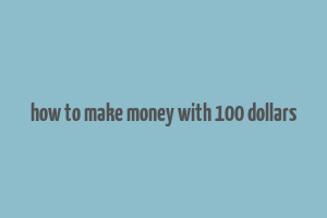 how to make money with 100 dollars