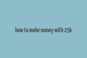 how to make money with 25k