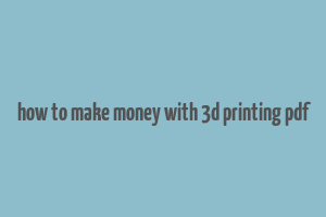 how to make money with 3d printing pdf