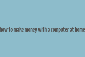 how to make money with a computer at home