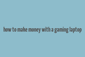 how to make money with a gaming laptop