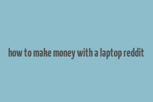 how to make money with a laptop reddit