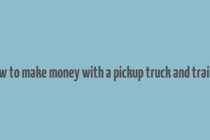 how to make money with a pickup truck and trailer