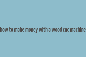 how to make money with a wood cnc machine