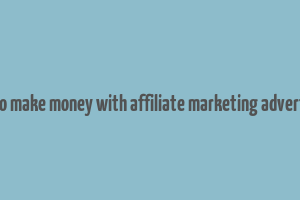 how to make money with affiliate marketing advertising