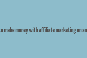 how to make money with affiliate marketing on amazon