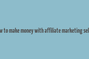 how to make money with affiliate marketing seller