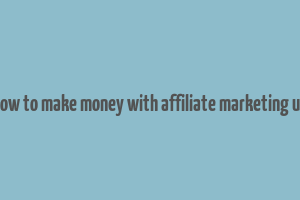 how to make money with affiliate marketing uk