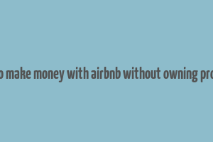 how to make money with airbnb without owning property