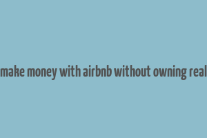 how to make money with airbnb without owning real estate