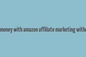 how to make money with amazon affiliate marketing without a website