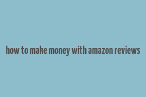 how to make money with amazon reviews