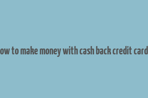 how to make money with cash back credit cards