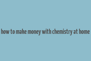 how to make money with chemistry at home