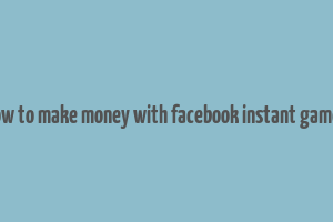 how to make money with facebook instant games