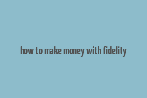 how to make money with fidelity