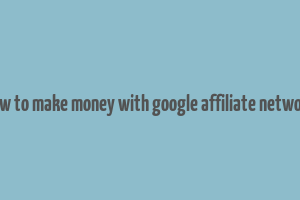 how to make money with google affiliate network