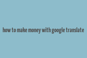 how to make money with google translate