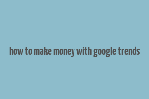 how to make money with google trends