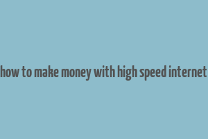 how to make money with high speed internet