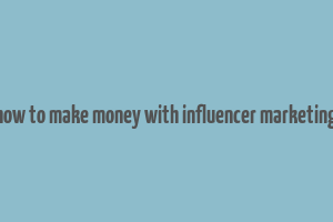 how to make money with influencer marketing