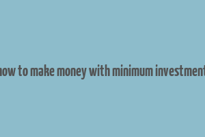 how to make money with minimum investment