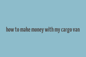 how to make money with my cargo van