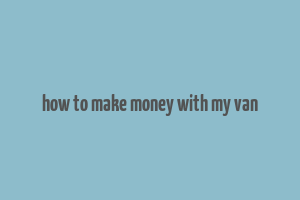 how to make money with my van