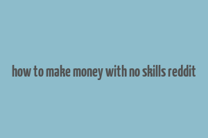 how to make money with no skills reddit