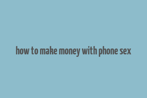 how to make money with phone sex