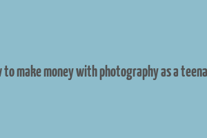 how to make money with photography as a teenager