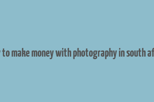 how to make money with photography in south africa