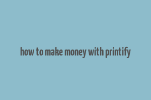 how to make money with printify