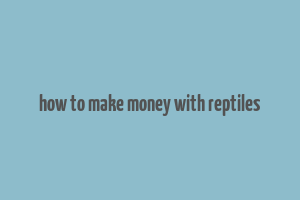 how to make money with reptiles